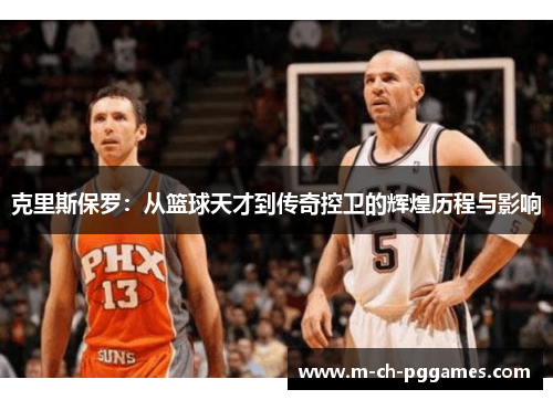 克里斯保罗:从篮球天才到传奇控卫的辉煌历程与影响